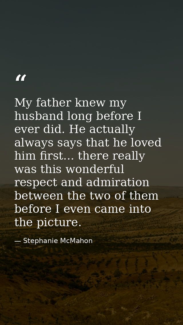 My father knew my husband long before I ever did. He actually always says that he loved him first... there really was th — Stephanie McMahon