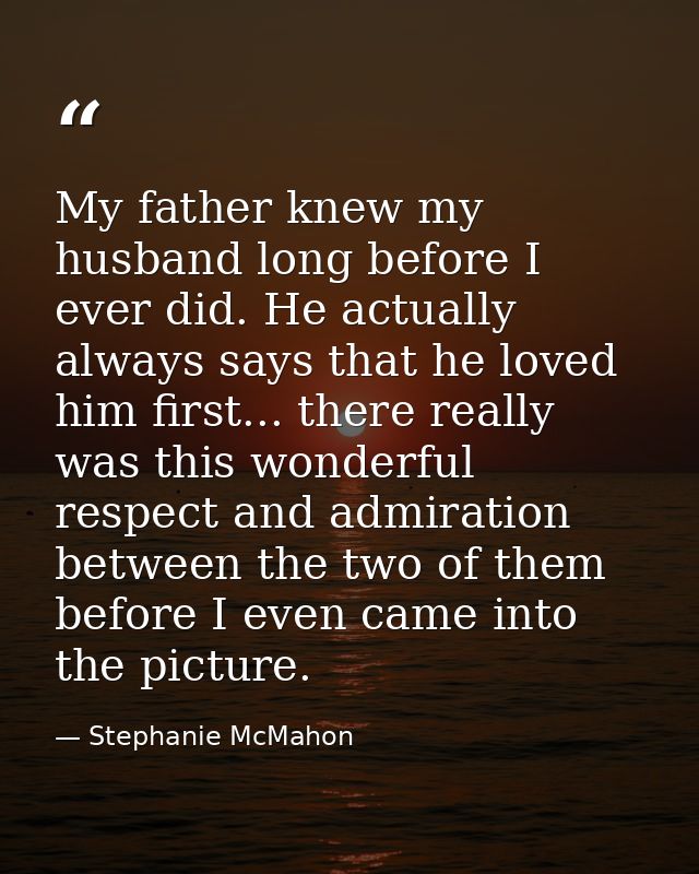 My father knew my husband long before I ever did. He actually always says that he loved him first... there really was th — Stephanie McMahon