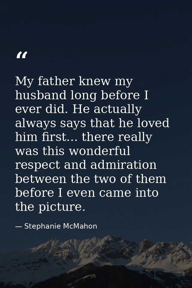 My father knew my husband long before I ever did. He actually always says that he loved him first... there really was th — Stephanie McMahon