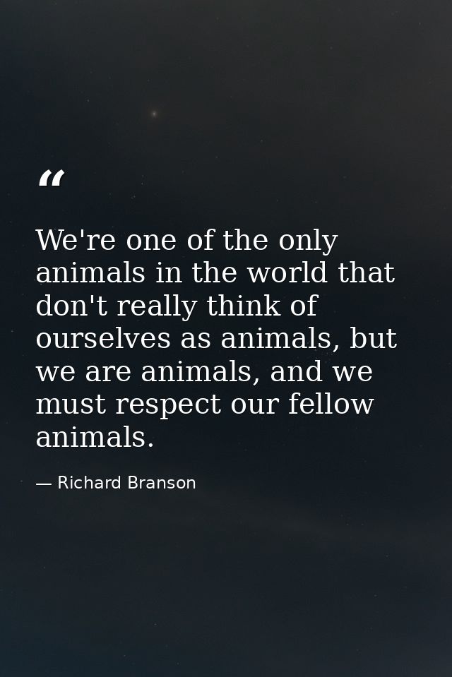 We're one of the only animals in the world that don't really think of ourselves as animals, but we are animals, and we m — Richard Branson