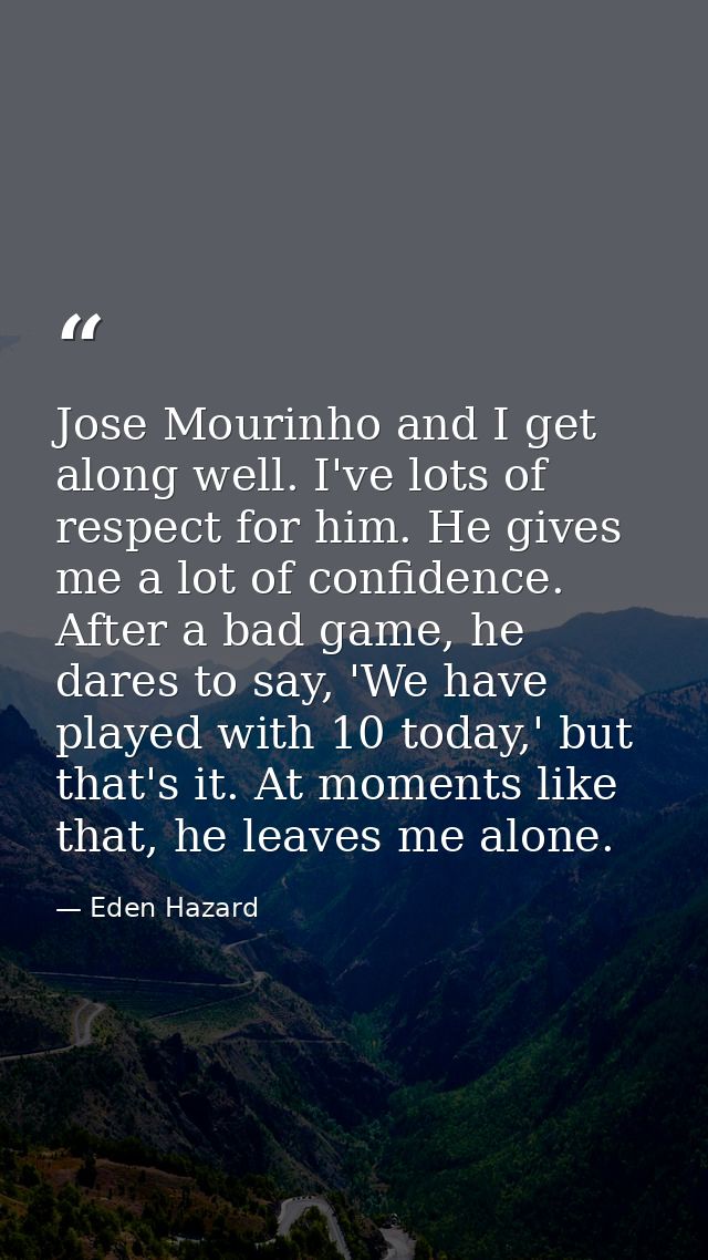 Jose Mourinho and I get along well. I've lots of respect for him. He gives me a lot of confidence. After a bad game, he  — Eden Hazard