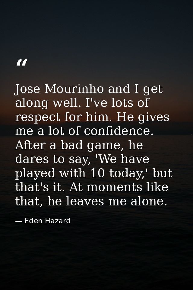 Jose Mourinho and I get along well. I've lots of respect for him. He gives me a lot of confidence. After a bad game, he  — Eden Hazard