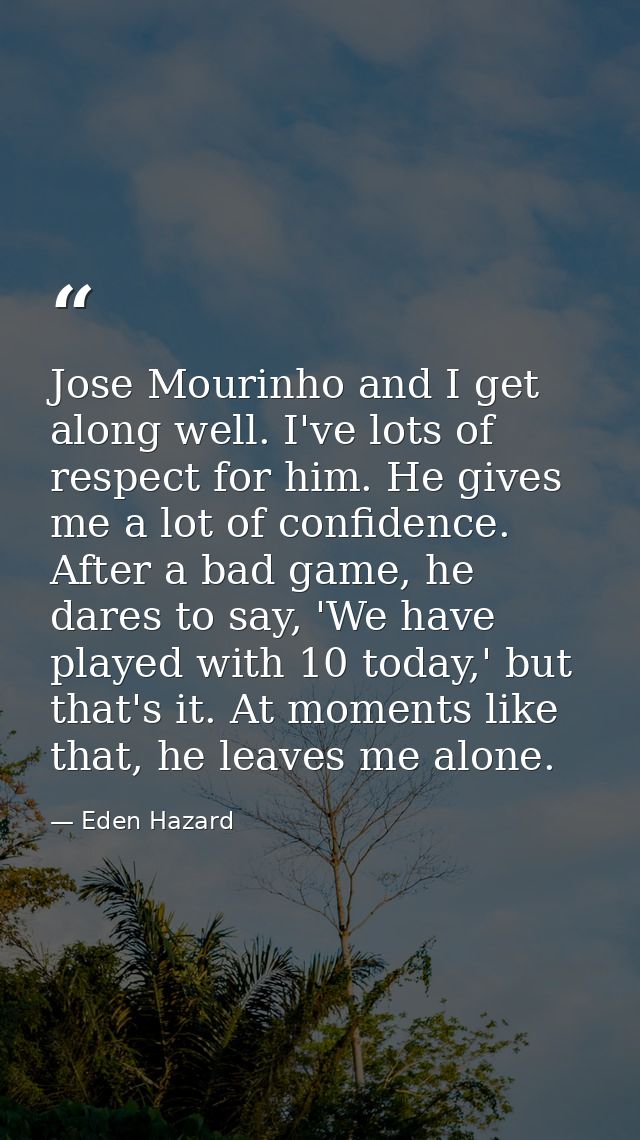 Jose Mourinho and I get along well. I've lots of respect for him. He gives me a lot of confidence. After a bad game, he  — Eden Hazard