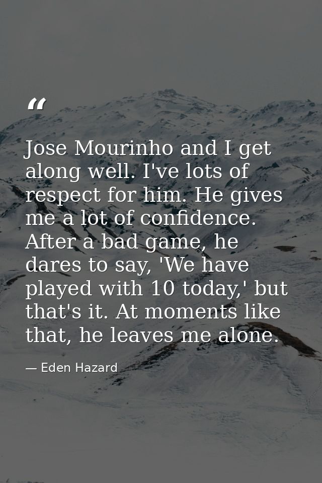 Jose Mourinho and I get along well. I've lots of respect for him. He gives me a lot of confidence. After a bad game, he  — Eden Hazard