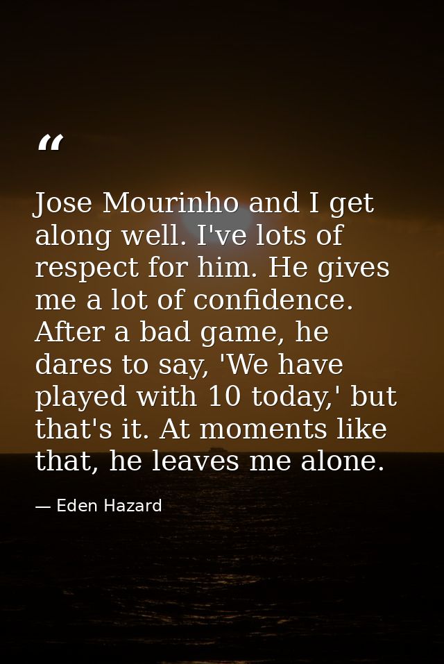 Jose Mourinho and I get along well. I've lots of respect for him. He gives me a lot of confidence. After a bad game, he  — Eden Hazard