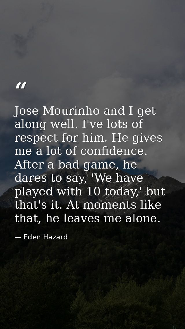 Jose Mourinho and I get along well. I've lots of respect for him. He gives me a lot of confidence. After a bad game, he  — Eden Hazard