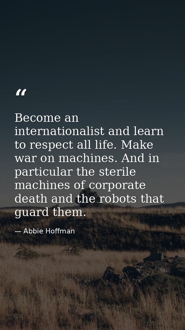 Become an internationalist and learn to respect all life. Make war on machines. And in particular the sterile machines o — Abbie Hoffman
