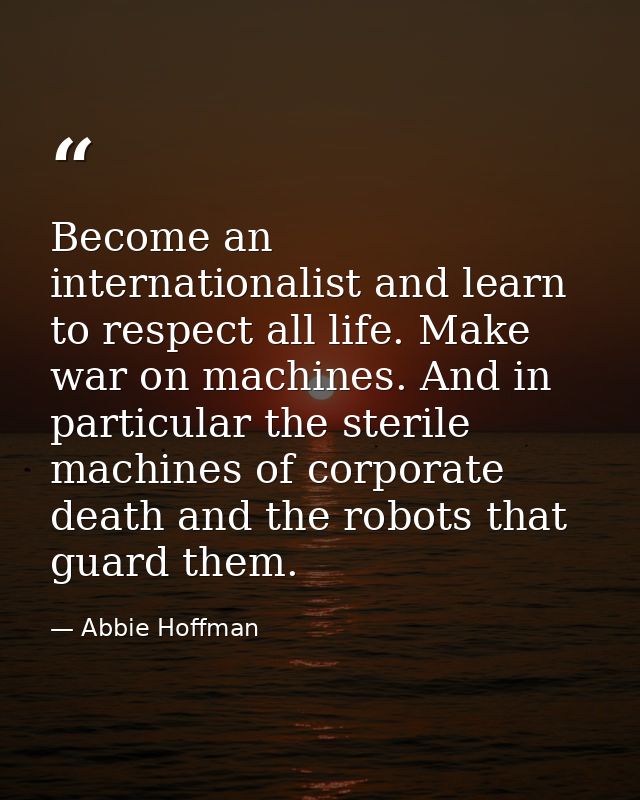 Become an internationalist and learn to respect all life. Make war on machines. And in particular the sterile machines o — Abbie Hoffman