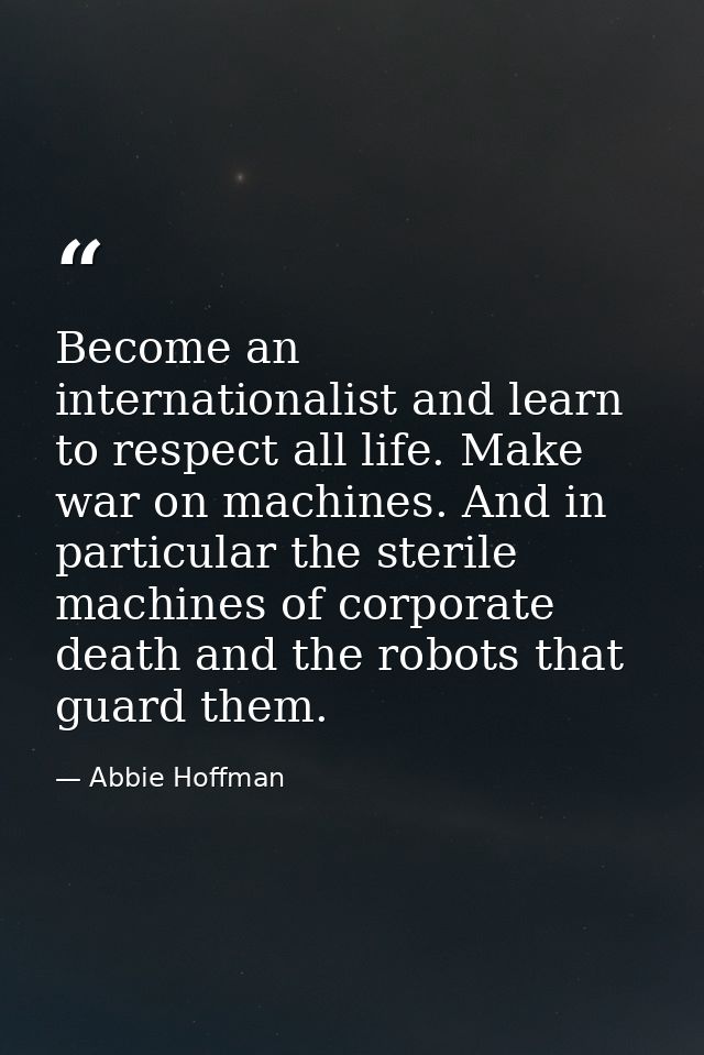 Become an internationalist and learn to respect all life. Make war on machines. And in particular the sterile machines o — Abbie Hoffman