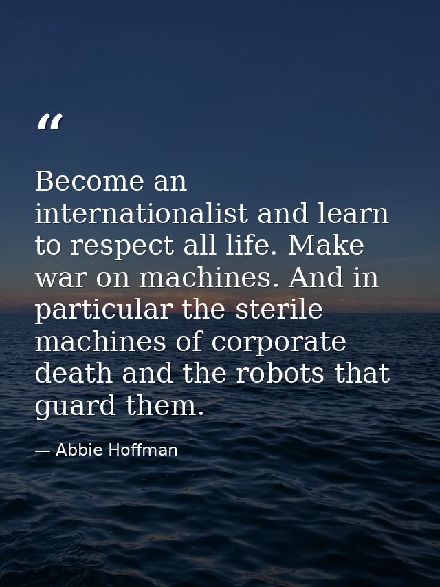 Become an internationalist and learn to respect all life. Make war on machines. And in particular the sterile machines o — Abbie Hoffman