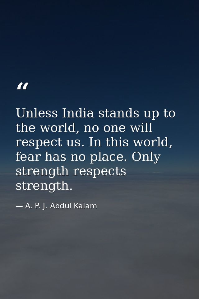 Unless India stands up to the world, no one will respect us. In this world, fear has no place. Only strength respects st — A. P. J. Abdul Kalam