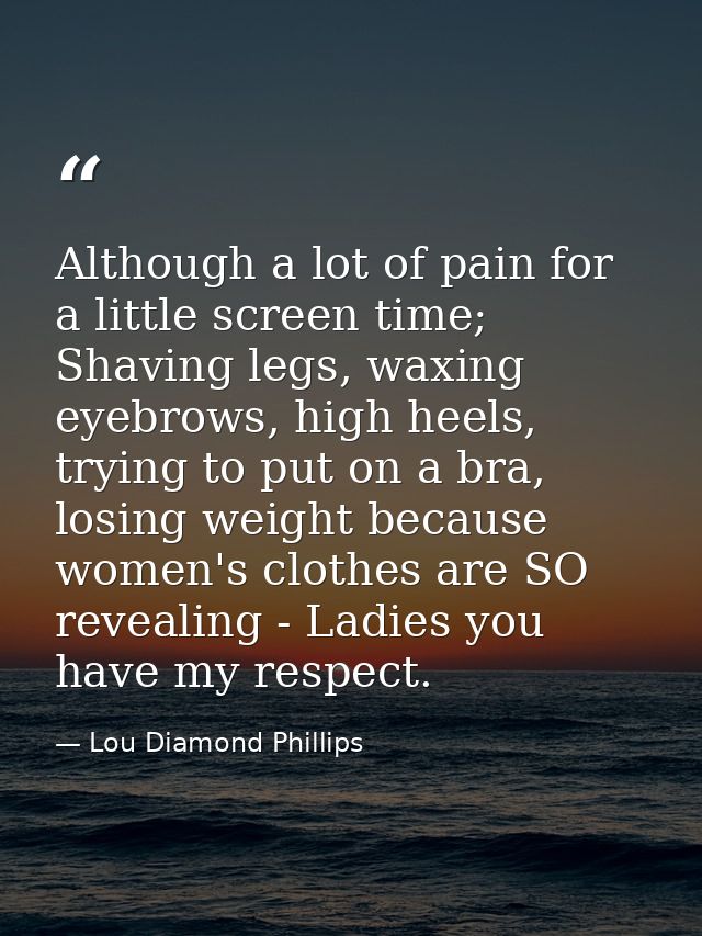 Although a lot of pain for a little screen time; Shaving legs, waxing eyebrows, high heels, trying to put on a bra, losi — Lou Diamond Phillips
