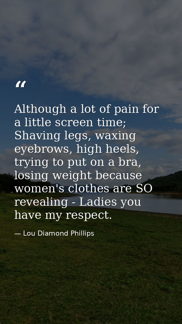 Although a lot of pain for a little screen time; Shaving legs, waxing eyebrows, high heels, trying to put on a bra, losi — Lou Diamond Phillips