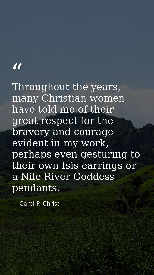 Throughout the years, many Christian women have told me of their great respect for the bravery and courage evident in my — Carol P. Christ
