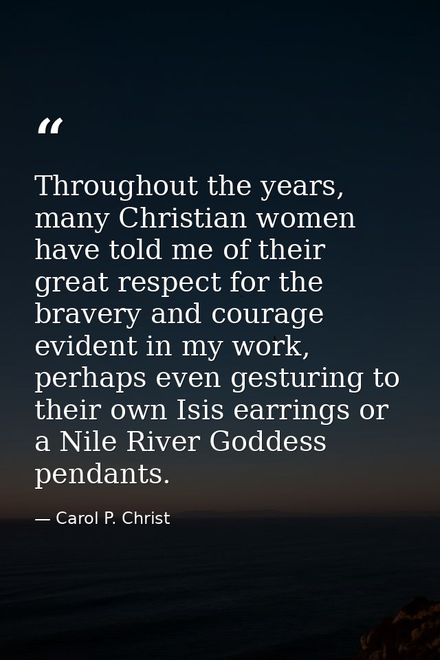 Throughout the years, many Christian women have told me of their great respect for the bravery and courage evident in my — Carol P. Christ
