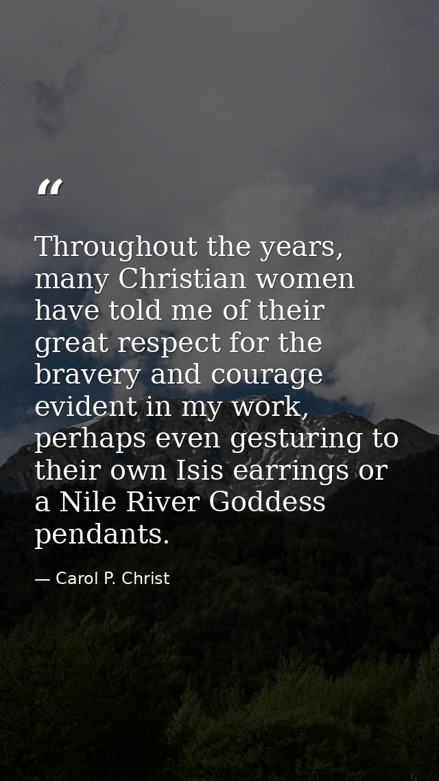 Throughout the years, many Christian women have told me of their great respect for the bravery and courage evident in my — Carol P. Christ