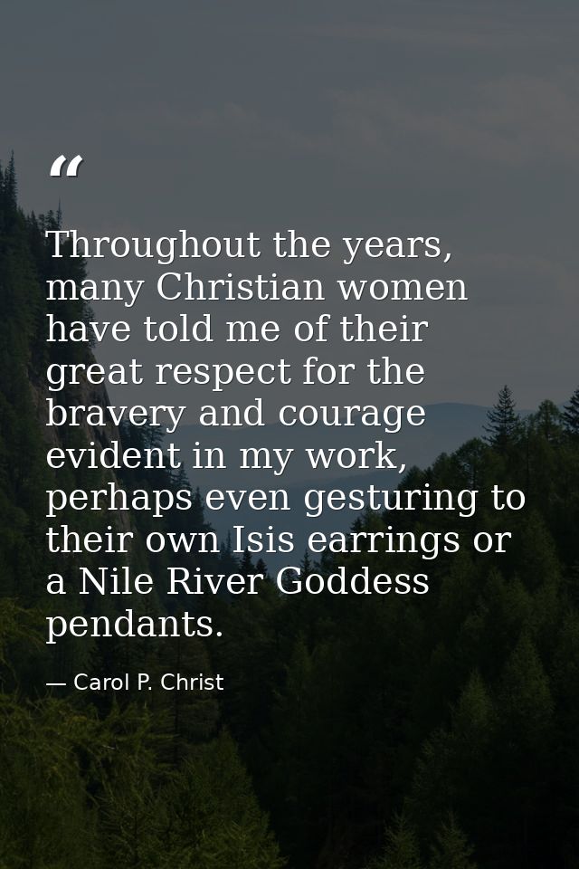 Throughout the years, many Christian women have told me of their great respect for the bravery and courage evident in my — Carol P. Christ