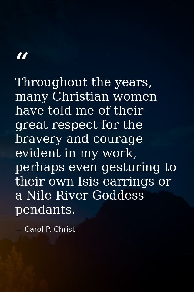 Throughout the years, many Christian women have told me of their great respect for the bravery and courage evident in my — Carol P. Christ