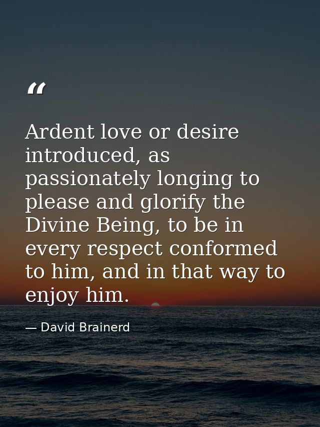 Ardent love or desire introduced, as passionately longing to please and glorify the Divine Being, to be in every respect — David Brainerd