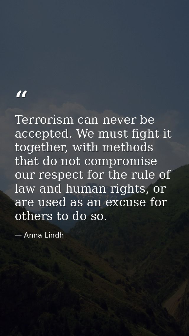 Terrorism can never be accepted. We must fight it together, with methods that do not compromise our respect for the rule — Anna Lindh