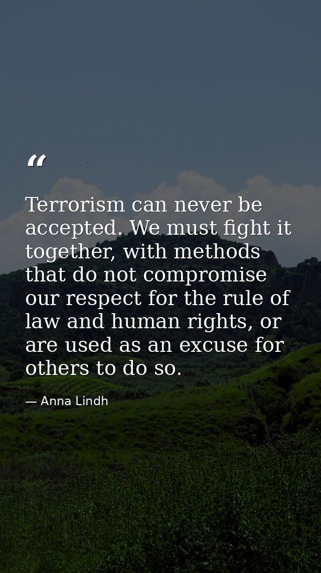 Terrorism can never be accepted. We must fight it together, with methods that do not compromise our respect for the rule — Anna Lindh