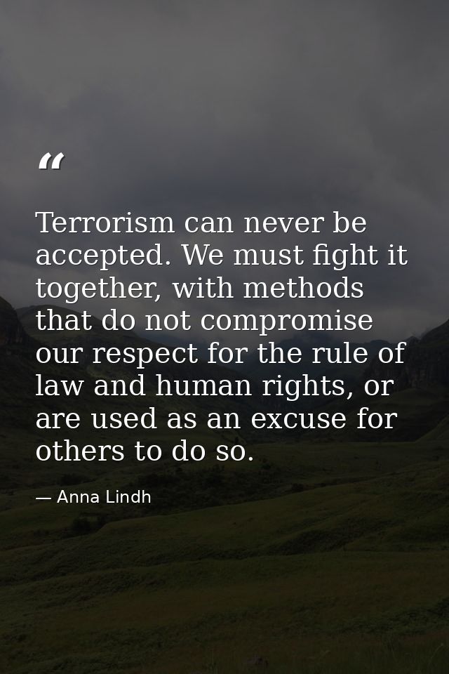 Terrorism can never be accepted. We must fight it together, with methods that do not compromise our respect for the rule — Anna Lindh