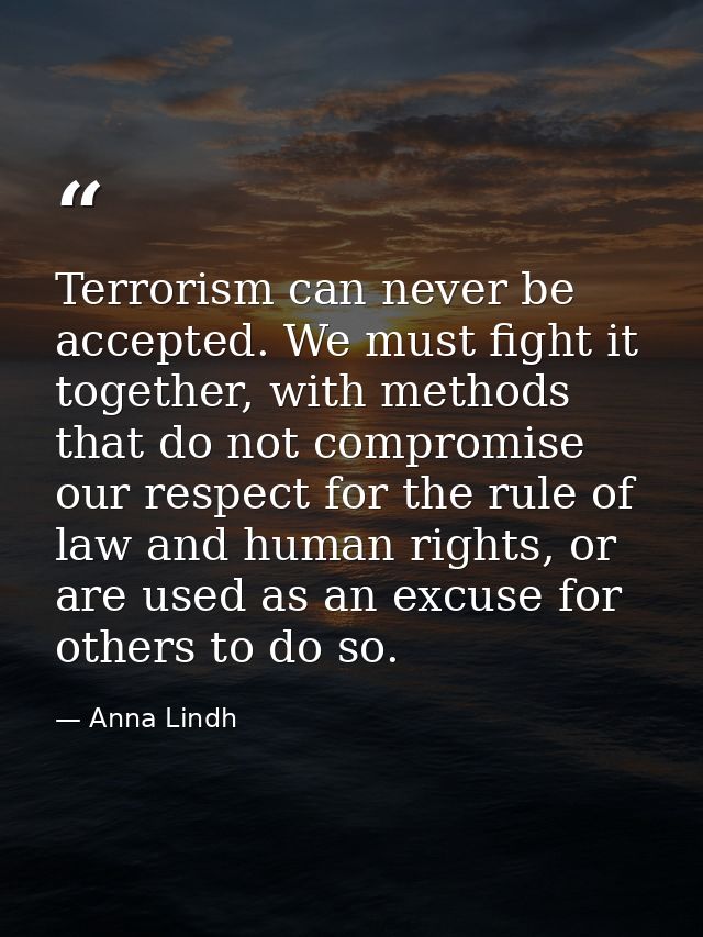 Terrorism can never be accepted. We must fight it together, with methods that do not compromise our respect for the rule — Anna Lindh