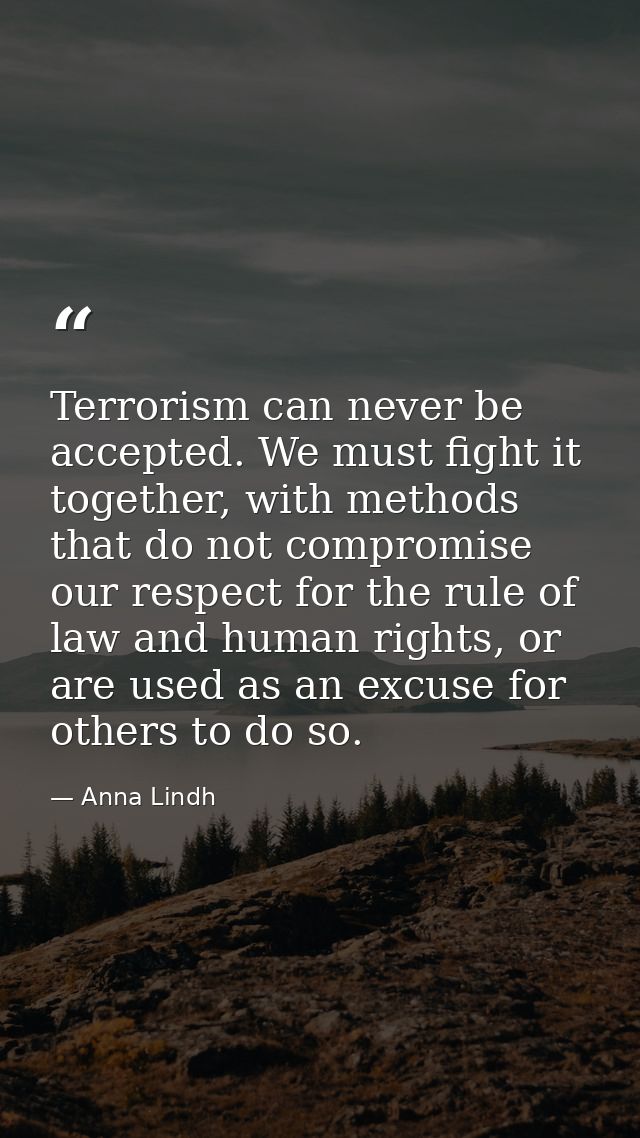 Terrorism can never be accepted. We must fight it together, with methods that do not compromise our respect for the rule — Anna Lindh