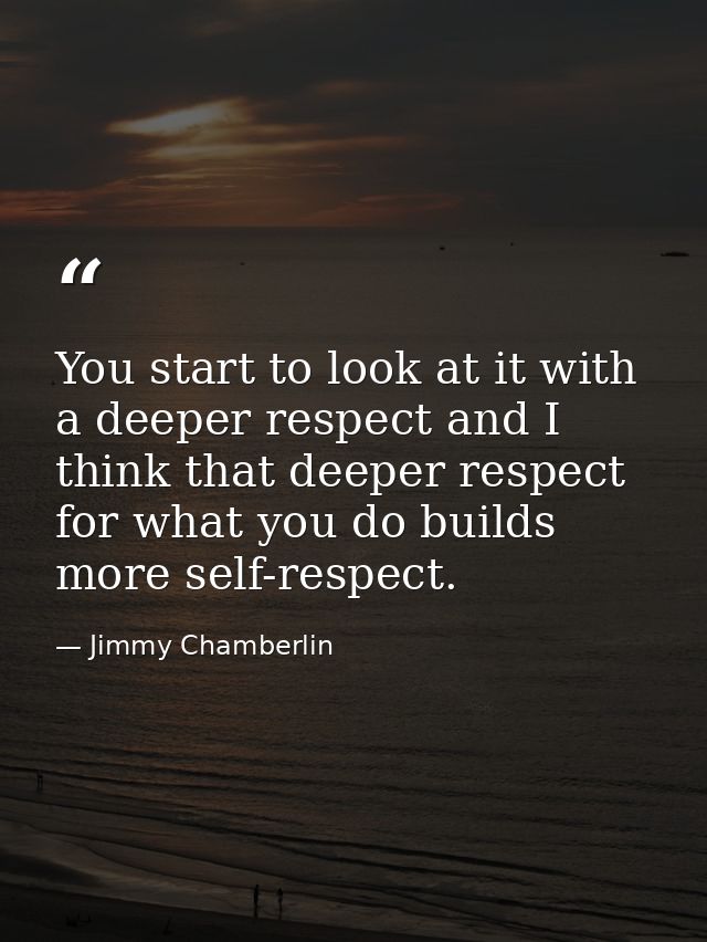 You start to look at it with a deeper respect and I think that deeper respect for what you do builds more self-respect. — Jimmy Chamberlin