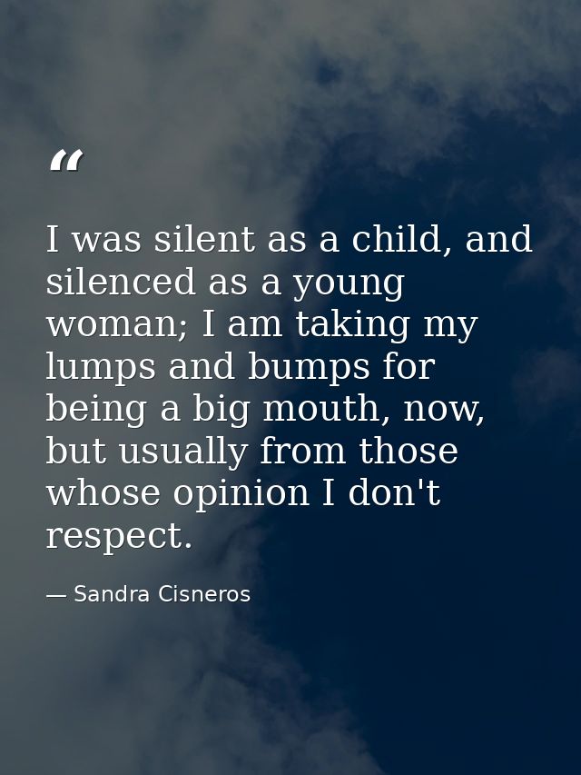I was silent as a child, and silenced as a young woman; I am taking my lumps and bumps for being a big mouth, now, but u — Sandra Cisneros