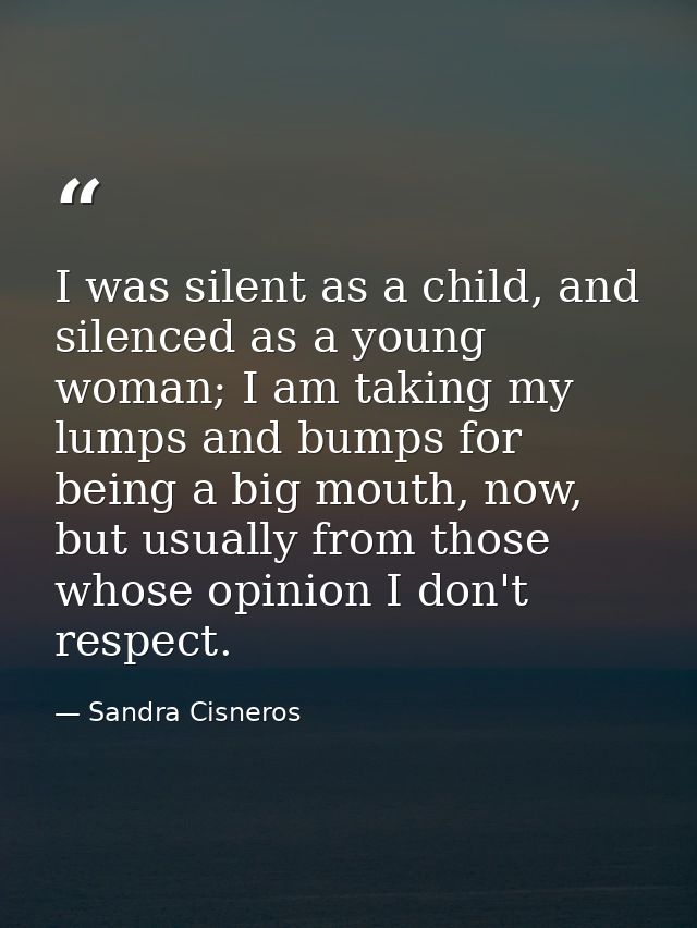 I was silent as a child, and silenced as a young woman; I am taking my lumps and bumps for being a big mouth, now, but u — Sandra Cisneros