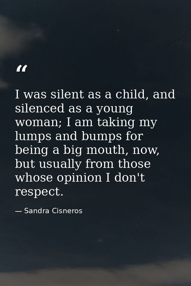 I was silent as a child, and silenced as a young woman; I am taking my lumps and bumps for being a big mouth, now, but u — Sandra Cisneros