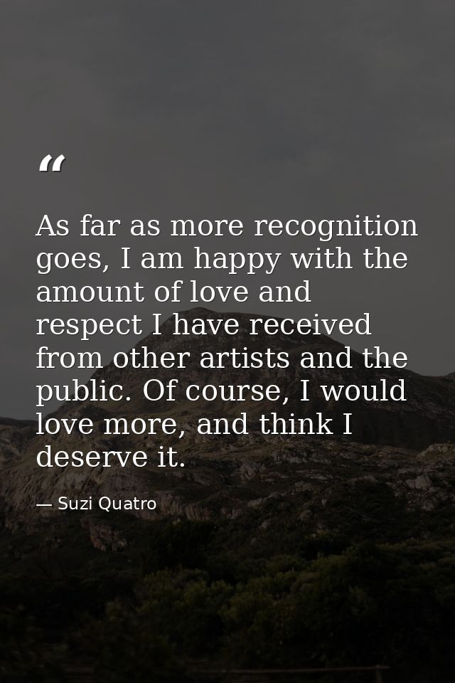 As far as more recognition goes, I am happy with the amount of love and respect I have received from other artists and t — Suzi Quatro