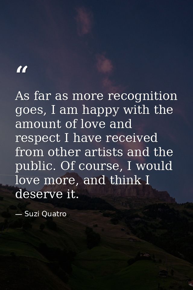 As far as more recognition goes, I am happy with the amount of love and respect I have received from other artists and t — Suzi Quatro