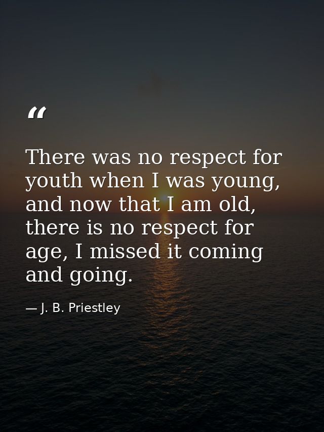 There was no respect for youth when I was young, and now that I am old, there is no respect for age, I missed it coming  — J. B. Priestley