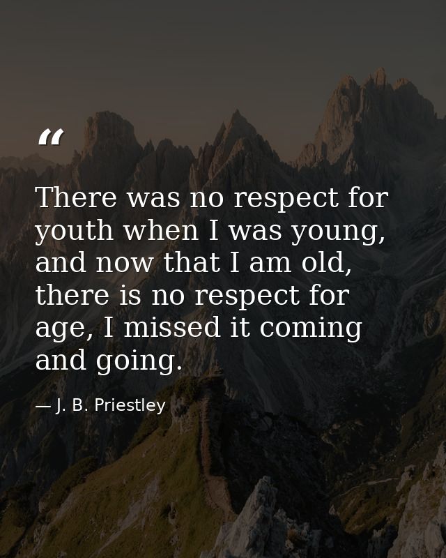 There was no respect for youth when I was young, and now that I am old, there is no respect for age, I missed it coming  — J. B. Priestley