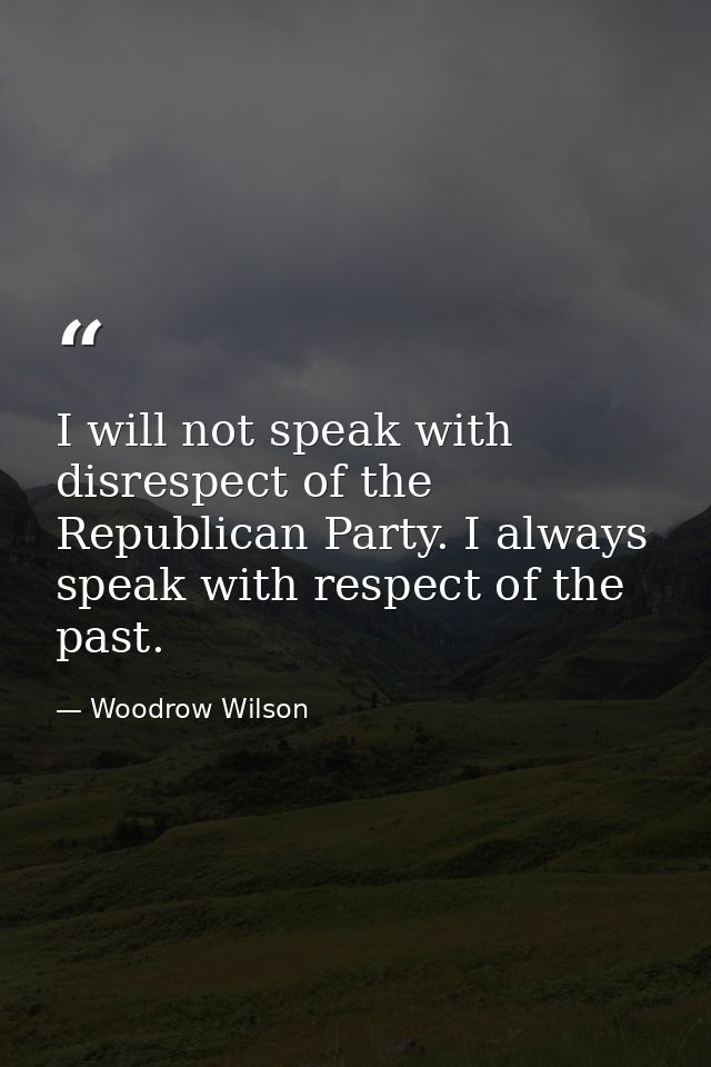 I will not speak with disrespect of the Republican Party. I always speak with respect of the past. — Woodrow Wilson