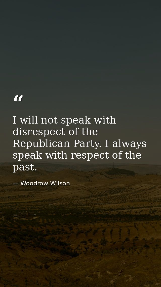 I will not speak with disrespect of the Republican Party. I always speak with respect of the past. — Woodrow Wilson