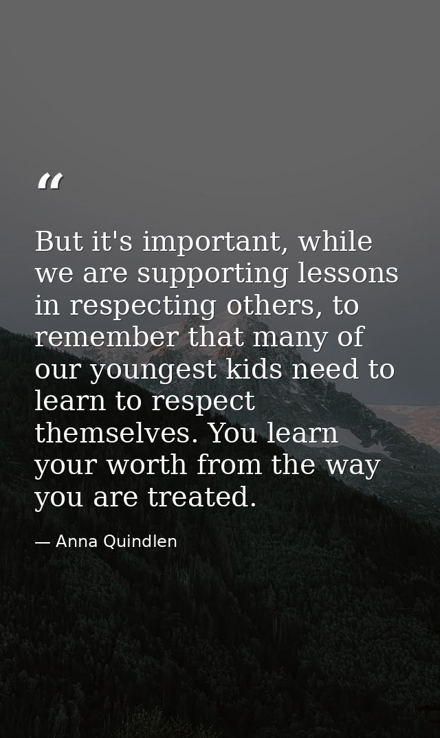 But it's important, while we are supporting lessons in respecting others, to remember that many of our youngest kids nee — Anna Quindlen