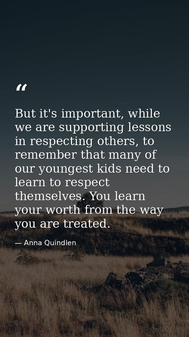 But it's important, while we are supporting lessons in respecting others, to remember that many of our youngest kids nee — Anna Quindlen