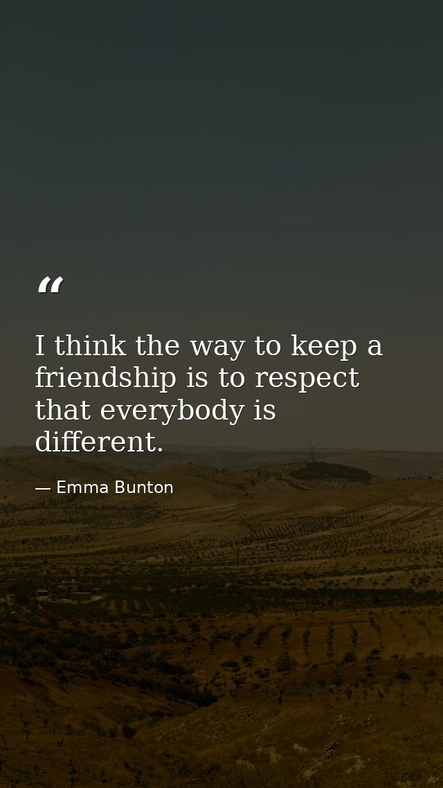 I think the way to keep a friendship is to respect that everybody is different. — Emma Bunton