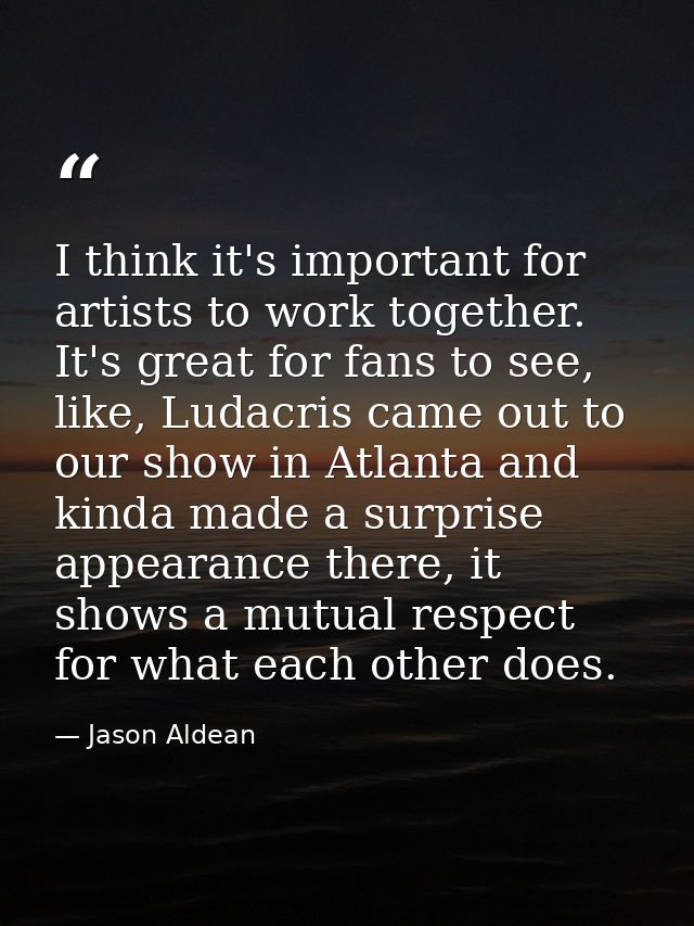 I think it's important for artists to work together. It's great for fans to see, like, Ludacris came out to our show in  — Jason Aldean