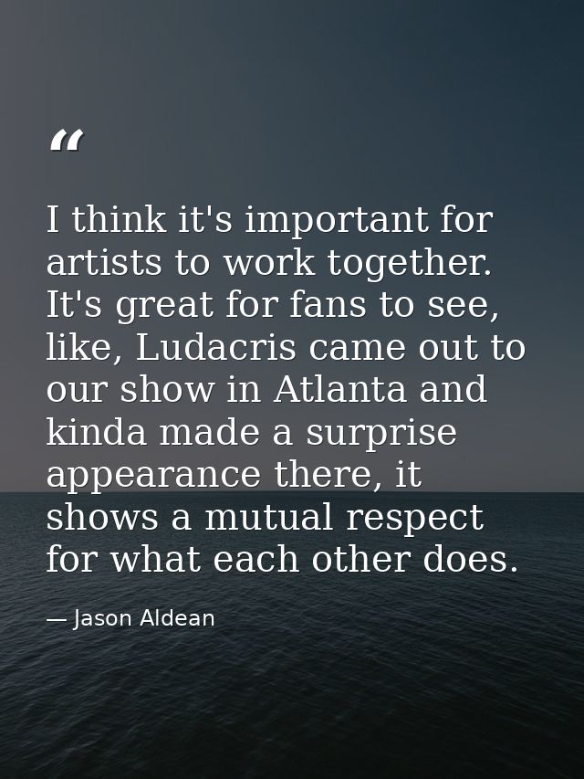 I think it's important for artists to work together. It's great for fans to see, like, Ludacris came out to our show in  — Jason Aldean
