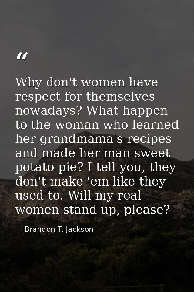 Why don't women have respect for themselves nowadays? What happen to the woman who learned her grandmama's recipes and m — Brandon T. Jackson