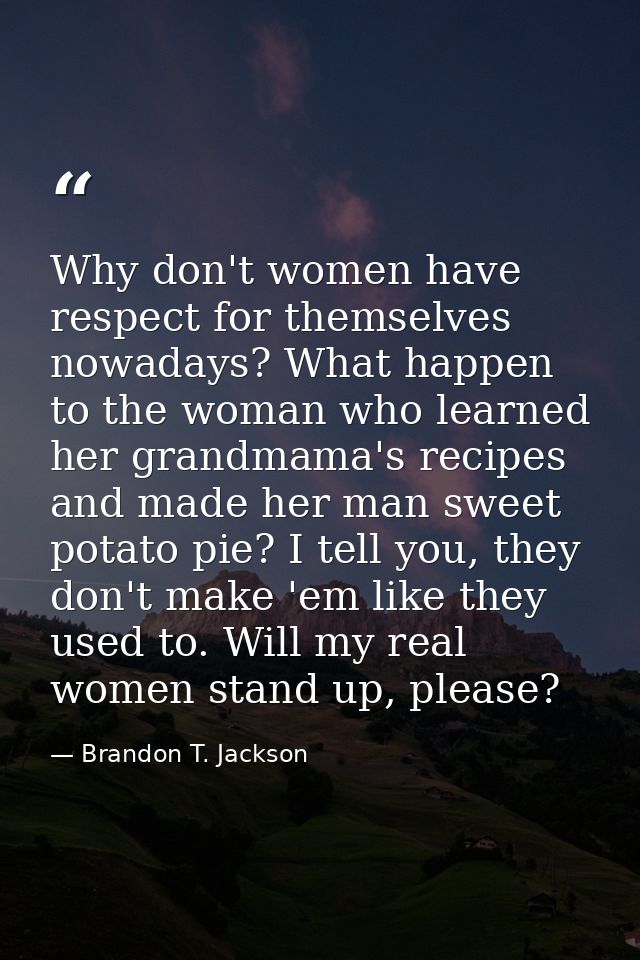 Why don't women have respect for themselves nowadays? What happen to the woman who learned her grandmama's recipes and m — Brandon T. Jackson