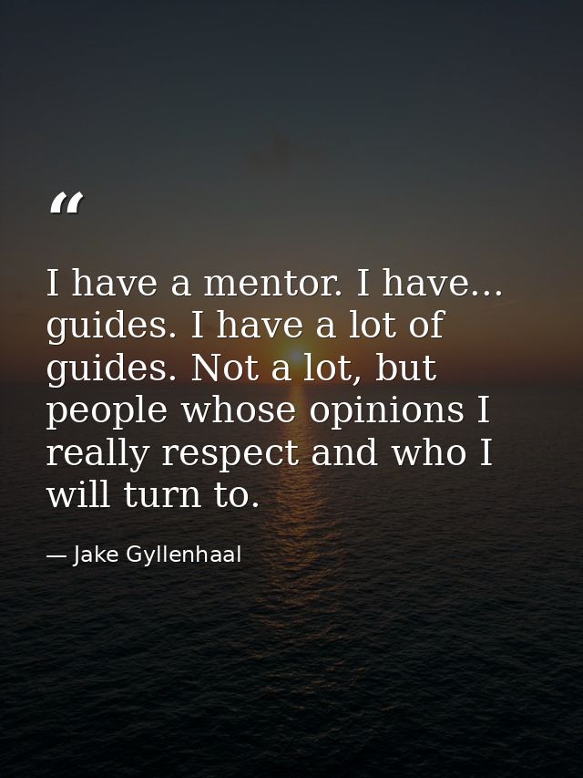 I have a mentor. I have... guides. I have a lot of guides. Not a lot, but people whose opinions I really respect and who — Jake Gyllenhaal