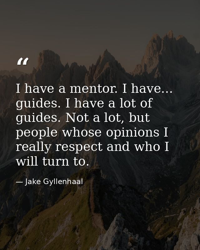 I have a mentor. I have... guides. I have a lot of guides. Not a lot, but people whose opinions I really respect and who — Jake Gyllenhaal