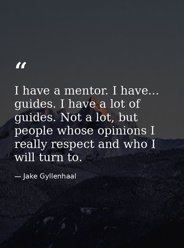 I have a mentor. I have... guides. I have a lot of guides. Not a lot, but people whose opinions I really respect and who — Jake Gyllenhaal