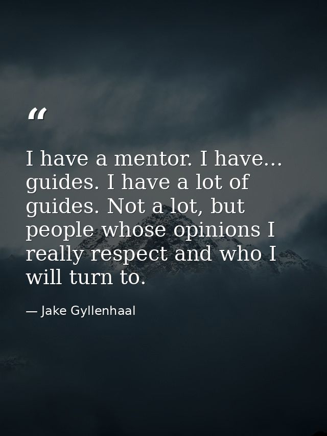 I have a mentor. I have... guides. I have a lot of guides. Not a lot, but people whose opinions I really respect and who — Jake Gyllenhaal