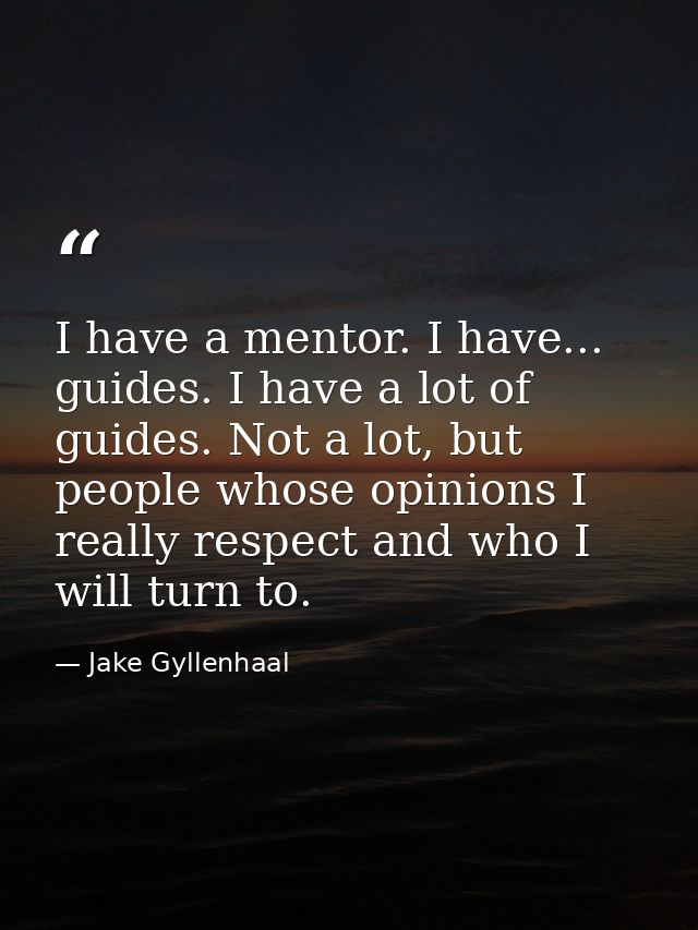 I have a mentor. I have... guides. I have a lot of guides. Not a lot, but people whose opinions I really respect and who — Jake Gyllenhaal